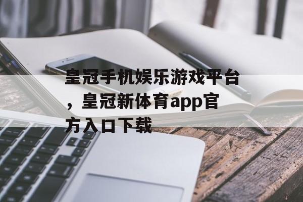 皇冠手机娱乐游戏平台，皇冠新体育app官方入口下载