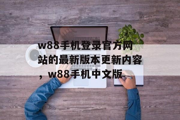 w88手机登录官方网站的最新版本更新内容，w88手机中文版